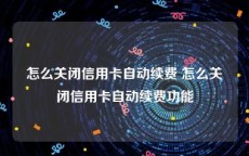 怎么关闭信用卡自动续费 怎么关闭信用卡自动续费功能