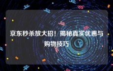 京东秒杀放大招！揭秘真实优惠与购物技巧