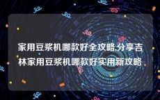 家用豆浆机哪款好全攻略,分享吉林家用豆浆机哪款好实用新攻略