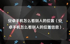 安卓手机怎么看别人的位置〈安卓手机怎么看别人的位置信息〉