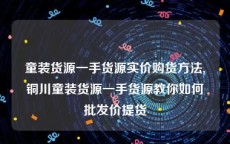 童装货源一手货源实价购货方法,铜川童装货源一手货源教你如何批发价提货