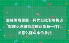 童装微商货源一件代发批发零售进货路径,洛阳童装微商货源一件代发怎么样成本价拿货