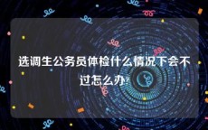 选调生公务员体检什么情况下会不过怎么办?