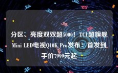 分区、亮度双双超5000！TCL超旗舰Mini LED电视Q10K Pro发布：首发到手价7999元起