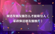 保洁发朋友圈怎么才能吸引人〈家政保洁朋友圈推广〉