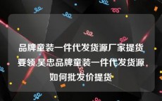 品牌童装一件代发货源厂家提货要领,吴忠品牌童装一件代发货源如何批发价提货