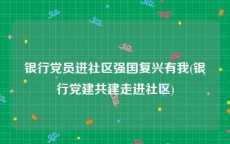 银行党员进社区强国复兴有我(银行党建共建走进社区)