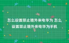 怎么设置禁止境外来电华为 怎么设置禁止境外来电华为手机