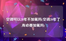 空调可以20年不加氟吗(空调20年了,有必要加氟吗)