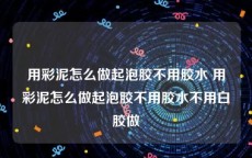 用彩泥怎么做起泡胶不用胶水 用彩泥怎么做起泡胶不用胶水不用白胶做