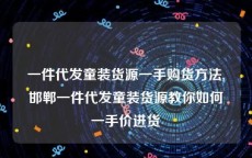 一件代发童装货源一手购货方法,邯郸一件代发童装货源教你如何一手价进货