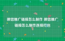 微信推广链接怎么制作 微信推广链接怎么制作连接打包