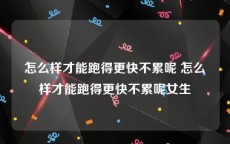 怎么样才能跑得更快不累呢 怎么样才能跑得更快不累呢女生