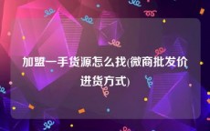 加盟一手货源怎么找(微商批发价进货方式)