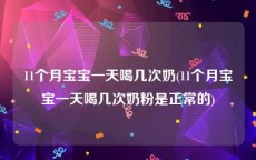 11个月宝宝一天喝几次奶(11个月宝宝一天喝几次奶粉是正常的)