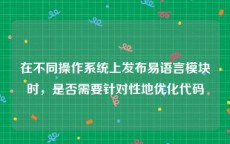 在不同操作系统上发布易语言模块时，是否需要针对性地优化代码