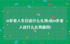 80岁老人生日送什么礼物(给80岁老人送什么礼物最好)