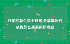 豆浆机怎么买全攻略,分享锦州豆浆机怎么买实用新攻略