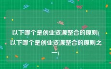 以下哪个是创业资源整合的原则(以下哪个是创业资源整合的原则之一)