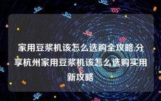 家用豆浆机该怎么选购全攻略,分享杭州家用豆浆机该怎么选购实用新攻略