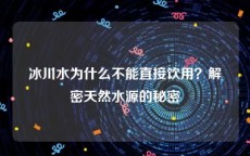 冰川水为什么不能直接饮用？解密天然水源的秘密