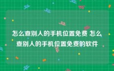 怎么查别人的手机位置免费 怎么查别人的手机位置免费的软件