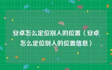 安卓怎么定位别人的位置〈安卓怎么定位别人的位置信息〉