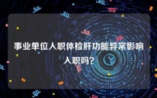 事业单位入职体检肝功能异常影响入职吗？