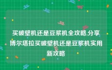 买破壁机还是豆浆机全攻略,分享博尔塔拉买破壁机还是豆浆机实用新攻略