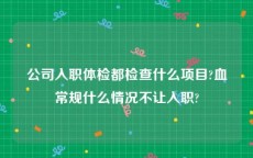 公司入职体检都检查什么项目?血常规什么情况不让入职?