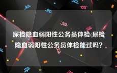 尿检隐血弱阳性公务员体检(尿检隐血弱阳性公务员体检能过吗？