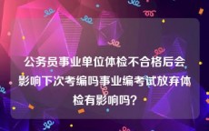 公务员事业单位体检不合格后会影响下次考编吗事业编考试放弃体检有影响吗？