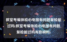 教室考编体检心电图有问题复检能过吗(教室考编体检心电图有问题复检能过吗有影响吗)