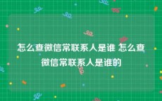 怎么查微信常联系人是谁 怎么查微信常联系人是谁的