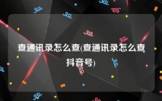 查通讯录怎么查(查通讯录怎么查抖音号)