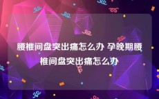 腰椎间盘突出痛怎么办 孕晚期腰椎间盘突出痛怎么办