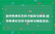 超市熟食区怎样才能吸引顾客(超市熟食区怎样才能吸引顾客进店)