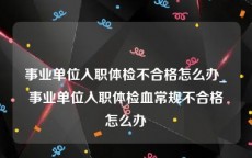 事业单位入职体检不合格怎么办_事业单位入职体检血常规不合格怎么办