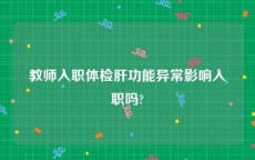 教师入职体检肝功能异常影响入职吗?