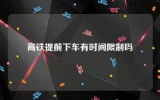 高铁提前下车有时间限制吗