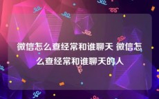 微信怎么查经常和谁聊天 微信怎么查经常和谁聊天的人