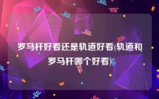 罗马杆好看还是轨道好看(轨道和罗马杆哪个好看)