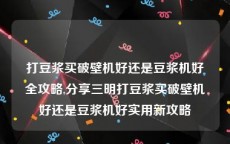 打豆浆买破壁机好还是豆浆机好全攻略,分享三明打豆浆买破壁机好还是豆浆机好实用新攻略