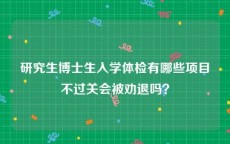 研究生博士生入学体检有哪些项目不过关会被劝退吗？