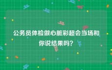 公务员体检做心脏彩超会当场和你说结果吗？