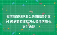 微信商家收款怎么关闭信用卡支付 微信商家收款怎么关闭信用卡支付功能