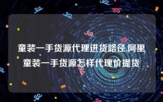 童装一手货源代理进货路径,阿里童装一手货源怎样代理价提货