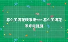 怎么关闭花呗来电2022 怎么关闭花呗来电提醒