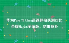 华为Pura 70 Ultra高速抓拍实测对比荣耀Magic6至臻版：结果意外