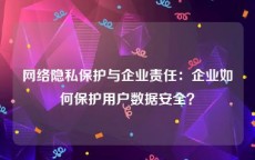 网络隐私保护与企业责任：企业如何保护用户数据安全？